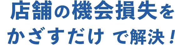 店舗の機会損失をかざすだけ で解決！